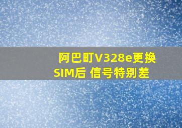 阿巴町V328e更换SIM后 信号特别差